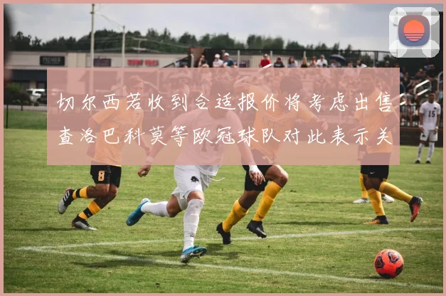 切尔西若收到合适报价将考虑出售查洛巴科莫等欧冠球队对此表示关注