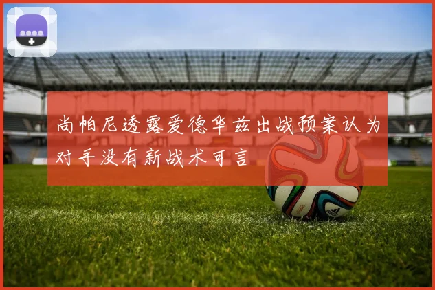 尚帕尼透露爱德华兹出战预案认为对手没有新战术可言