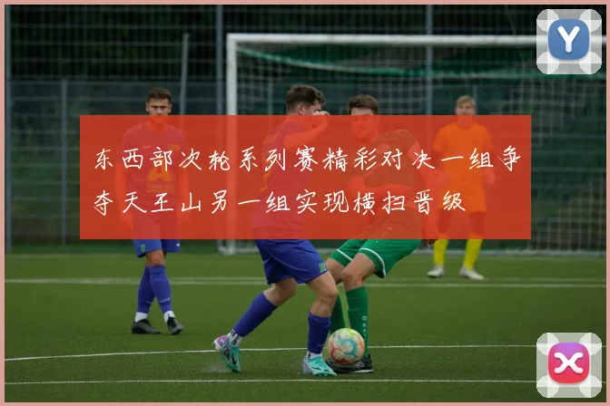 东西部次轮系列赛精彩对决一组争夺天王山另一组实现横扫晋级
