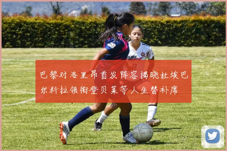 巴黎对洛里昂首发阵容揭晓杜埃巴尔科拉领衔登贝莱等人坐替补席