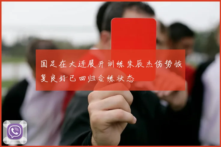 国足在大连展开训练朱辰杰伤势恢复良好已回归合练状态
