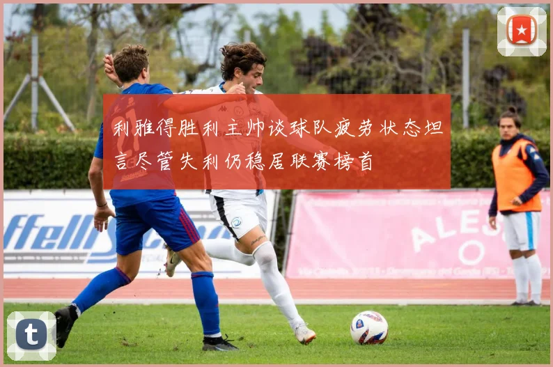 利雅得胜利主帅谈球队疲劳状态坦言尽管失利仍稳居联赛榜首