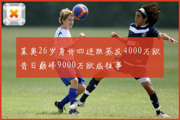 莱奥26岁身价四连跌蒸发4000万欧昔日巅峰9000万欧成往事
