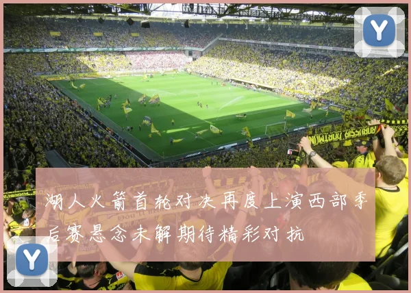 湖人火箭首轮对决再度上演西部季后赛悬念未解期待精彩对抗
