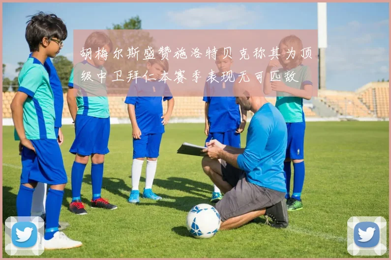 胡梅尔斯盛赞施洛特贝克称其为顶级中卫拜仁本赛季表现无可匹敌