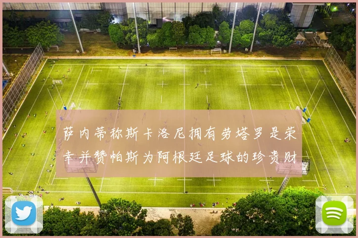 萨内蒂称斯卡洛尼拥有劳塔罗是荣幸并赞帕斯为阿根廷足球的珍贵财富