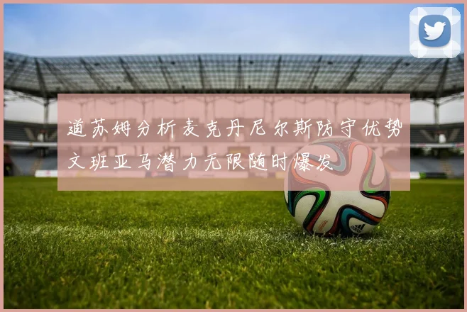 道苏姆分析麦克丹尼尔斯防守优势文班亚马潜力无限随时爆发