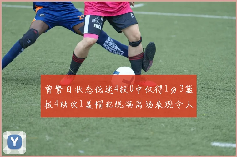 曾繁日状态低迷4投0中仅得1分3篮板4助攻1盖帽犯规满离场表现令人失望